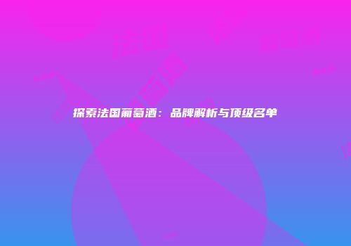探索法国葡萄酒：品牌解析与顶级名单