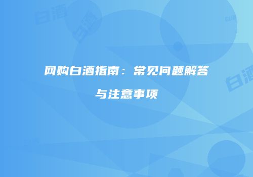 网购白酒指南：常见问题解答与注意事项