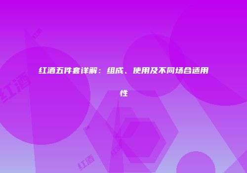 红酒五件套详解：组成、使用及不同场合适用性