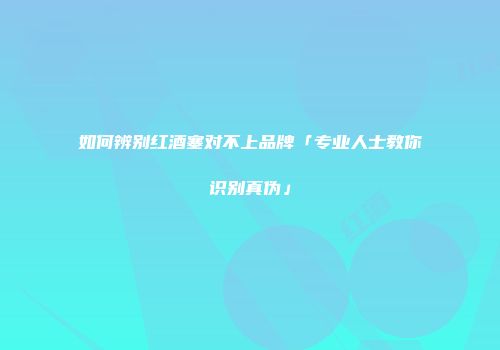 如何辨别红酒塞对不上品牌「专业人士教你识别真伪」
