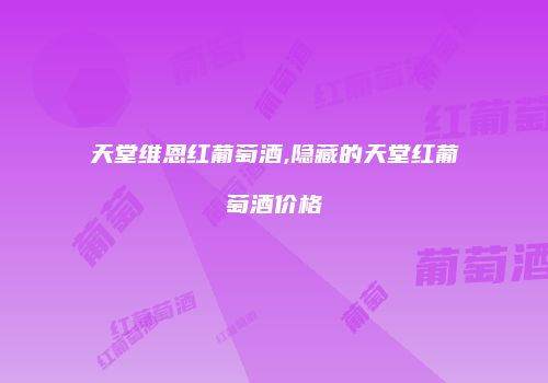 天堂维恩红葡萄酒,隐藏的天堂红葡萄酒价格