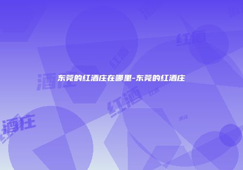 东莞的红酒庄在哪里-东莞的红酒庄
