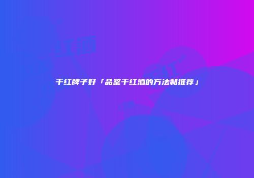 干红牌子好「品鉴干红酒的方法和推荐」