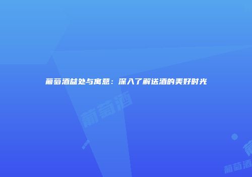 葡萄酒益处与寓意：深入了解送酒的美好时光
