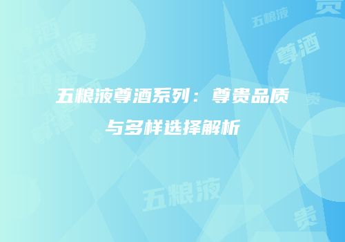 五粮液尊酒系列：尊贵品质与多样选择解析