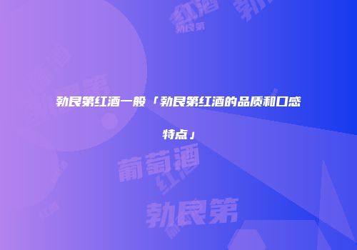 勃艮第红酒一般「勃艮第红酒的品质和口感特点」