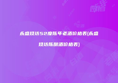 永盛烧坊52度陈年老酒价格表(永盛烧坊陈酿酒价格表)