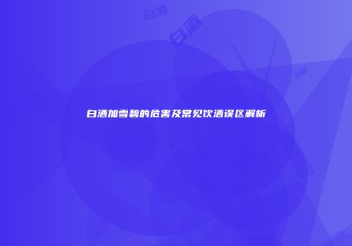 白酒加雪碧的危害及常见饮酒误区解析