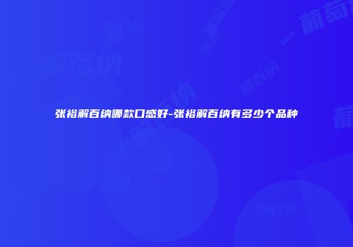 张裕解百纳哪款口感好-张裕解百纳有多少个品种