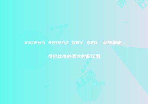 VIGENA SHIRAZ DRY RED：品质卓越，性价比高的澳大利亚红酒