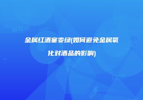 金属红酒塞变绿(如何避免金属氧化对酒品的影响)