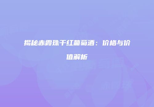 揭秘赤霞珠干红葡萄酒：价格与价值解析