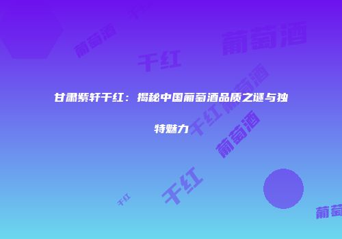 甘肃紫轩干红：揭秘中国葡萄酒品质之谜与独特魅力