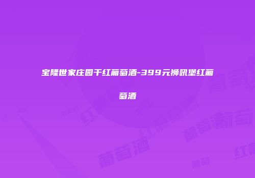 宝隆世家庄园干红葡萄酒-399元狮吼堡红葡萄酒