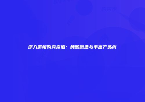 深入解析趵突泉酒：纯粮酿造与丰富产品线