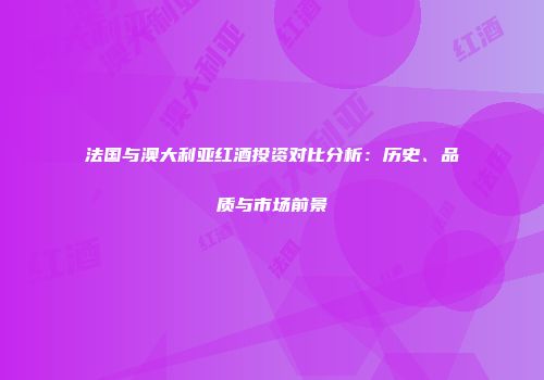 法国与澳大利亚红酒投资对比分析：历史、品质与市场前景