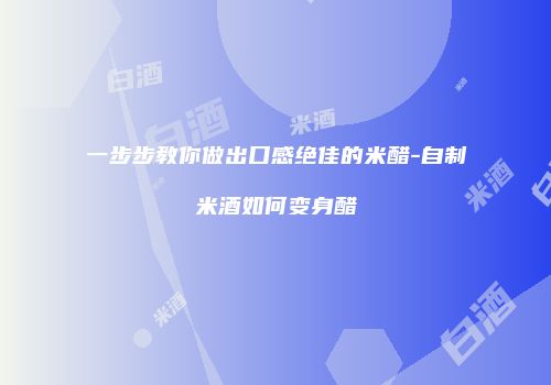 一步步教你做出口感绝佳的米醋-自制米酒如何变身醋