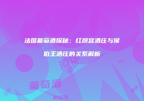 法国葡萄酒探秘：红颜容酒庄与侯伯王酒庄的关系解析