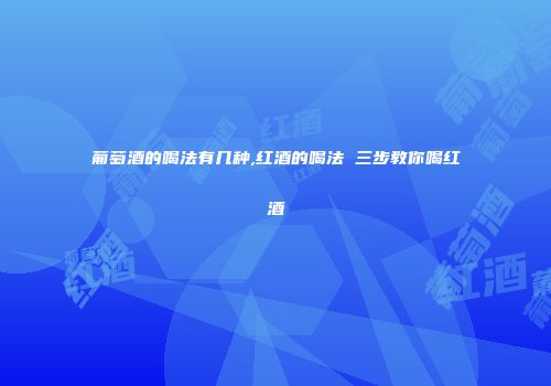 葡萄酒的喝法有几种,红酒的喝法 三步教你喝红酒