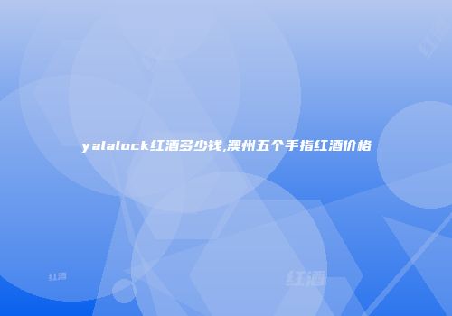 yalalock红酒多少钱,澳州五个手指红酒价格