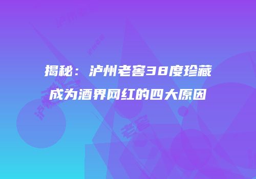 揭秘：泸州老窖38度珍藏成为酒界网红的四大原因