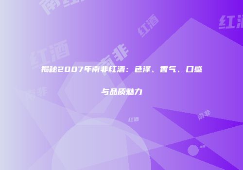 揭秘2007年南非红酒：色泽、香气、口感与品质魅力