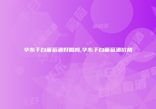 华东干白葡萄酒好喝吗,华东干白葡萄酒价格