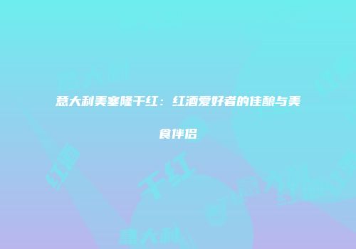 意大利美塞隆干红：红酒爱好者的佳酿与美食伴侣