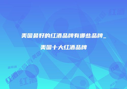 美国最好的红酒品牌有哪些品牌_美国十大红酒品牌