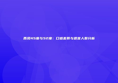 西凤45度与52度：口感差异与适宜人群分析