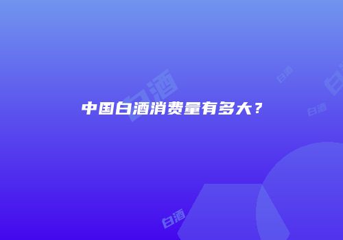 中国白酒消费量有多大？