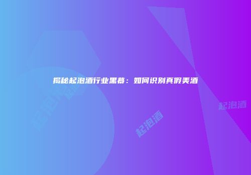 揭秘起泡酒行业黑幕：如何识别真假美酒