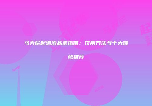 马天尼起泡酒品鉴指南：饮用方法与十大佳酿推荐