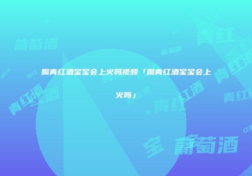 喝青红酒宝宝会上火吗视频「喝青红酒宝宝会上火吗」