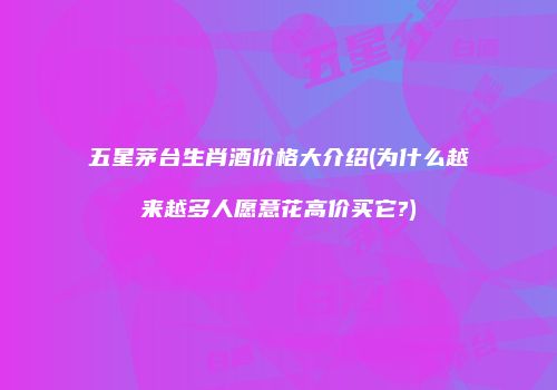 五星茅台生肖酒价格大介绍(为什么越来越多人愿意花高价买它?)