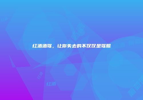 红酒酒驾，让你失去的不仅仅是驾照