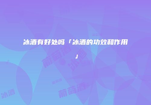 冰酒有好处吗「冰酒的功效和作用」