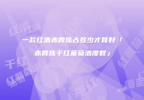 一款红酒赤霞珠占多少才算好「赤霞珠干红葡萄酒度数」