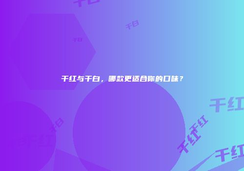 干红与干白，哪款更适合你的口味？