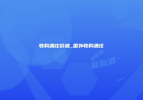 收购酒庄价格_国外收购酒庄