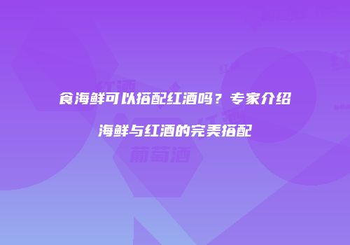 食海鲜可以搭配红酒吗？专家介绍海鲜与红酒的完美搭配