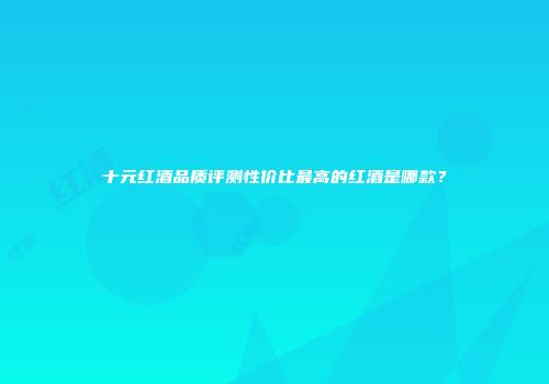 十元红酒品质评测性价比最高的红酒是哪款？