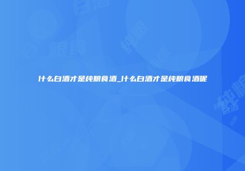 什么白酒才是纯粮食酒_什么白酒才是纯粮食酒呢
