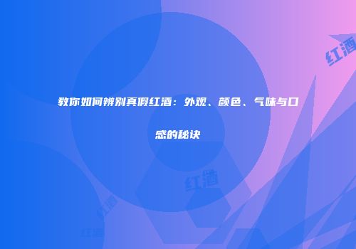 教你如何辨别真假红酒：外观、颜色、气味与口感的秘诀