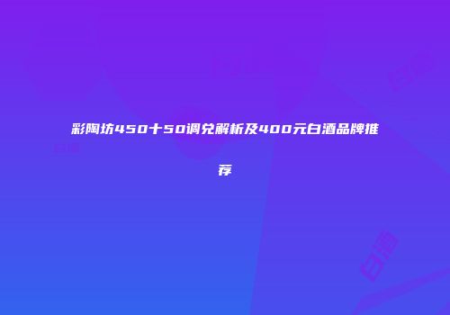 彩陶坊450十50调兑解析及400元白酒品牌推荐