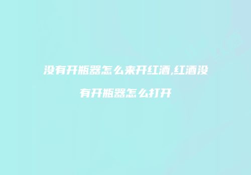 没有开瓶器怎么来开红酒,红酒没有开瓶器怎么打开