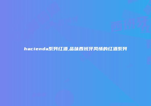 hacienda系列红酒,品味西班牙风情的红酒系列