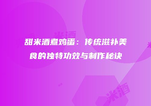 甜米酒煮鸡蛋：传统滋补美食的独特功效与制作秘诀