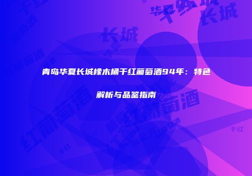 青岛华夏长城橡木桶干红葡萄酒94年：特色解析与品鉴指南
