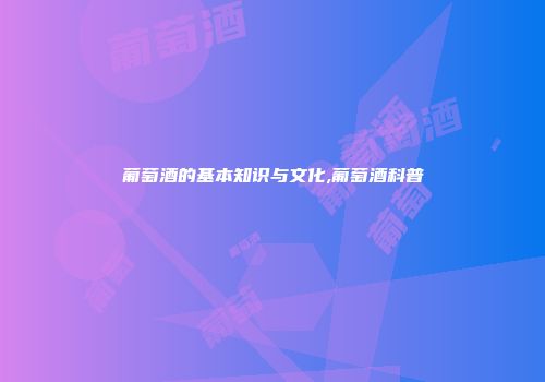 葡萄酒的基本知识与文化,葡萄酒科普